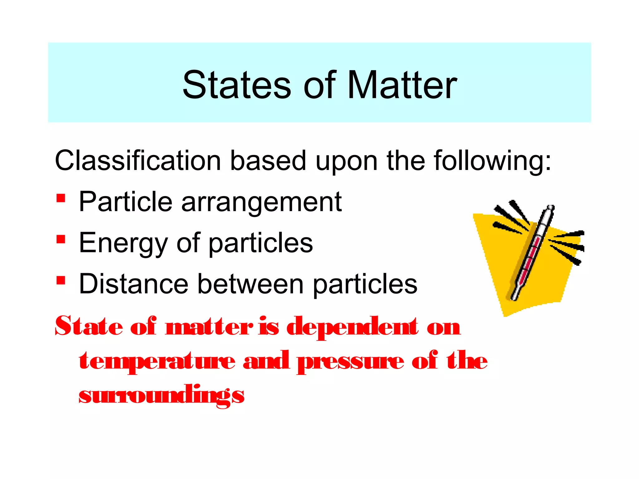 States of Matter
Classification based upon the following:
 Particle arrangement
 Energy of particles
 Distance between particles
State of matter is dependent on
  temperature and pressure of the
  surroundings
 