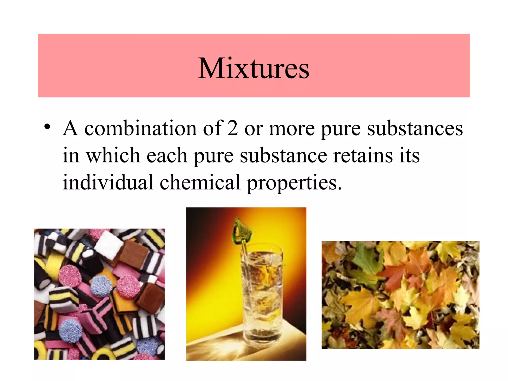 Mixtures
• A combination of 2 or more pure substances
  in which each pure substance retains its
  individual chemical properties.
 