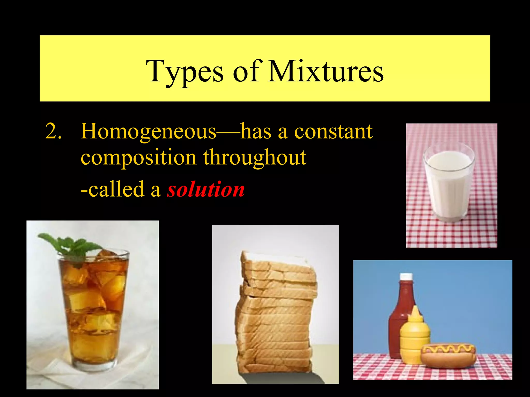 Types of Mixtures
2. Homogeneous—has a constant
   composition throughout
   -called a solution
 