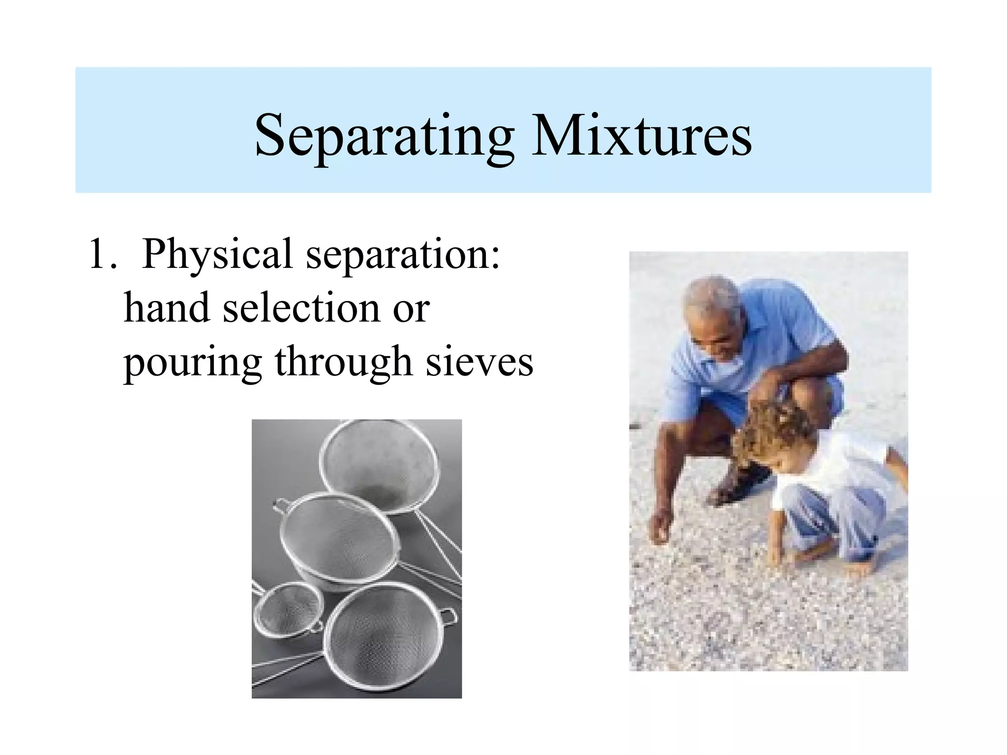 Separating Mixtures
1. Physical separation:
  hand selection or
  pouring through sieves
 