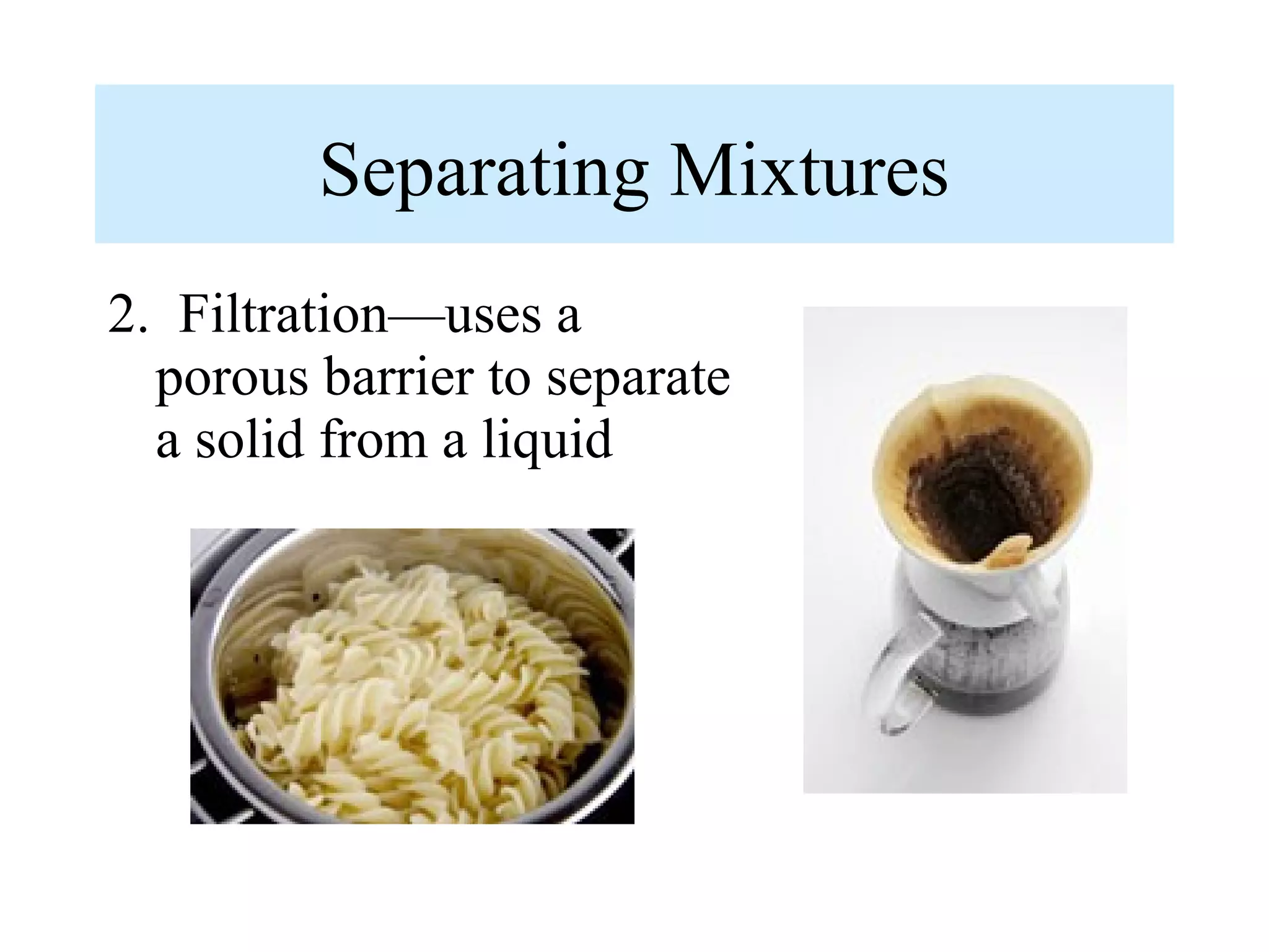 Separating Mixtures
2. Filtration—uses a
  porous barrier to separate
  a solid from a liquid
 