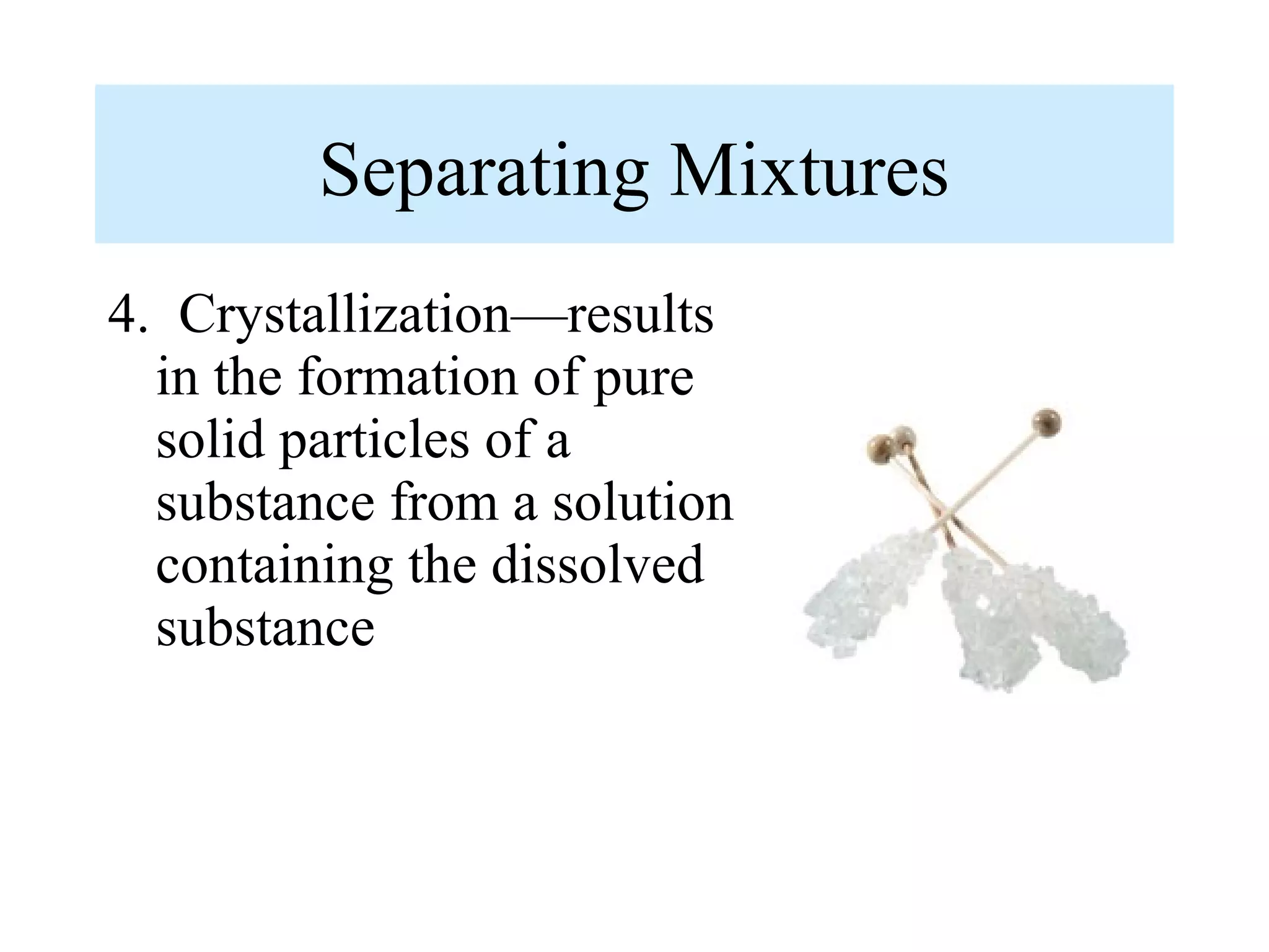 Separating Mixtures
4. Crystallization—results
  in the formation of pure
  solid particles of a
  substance from a solution
  containing the dissolved
  substance
 