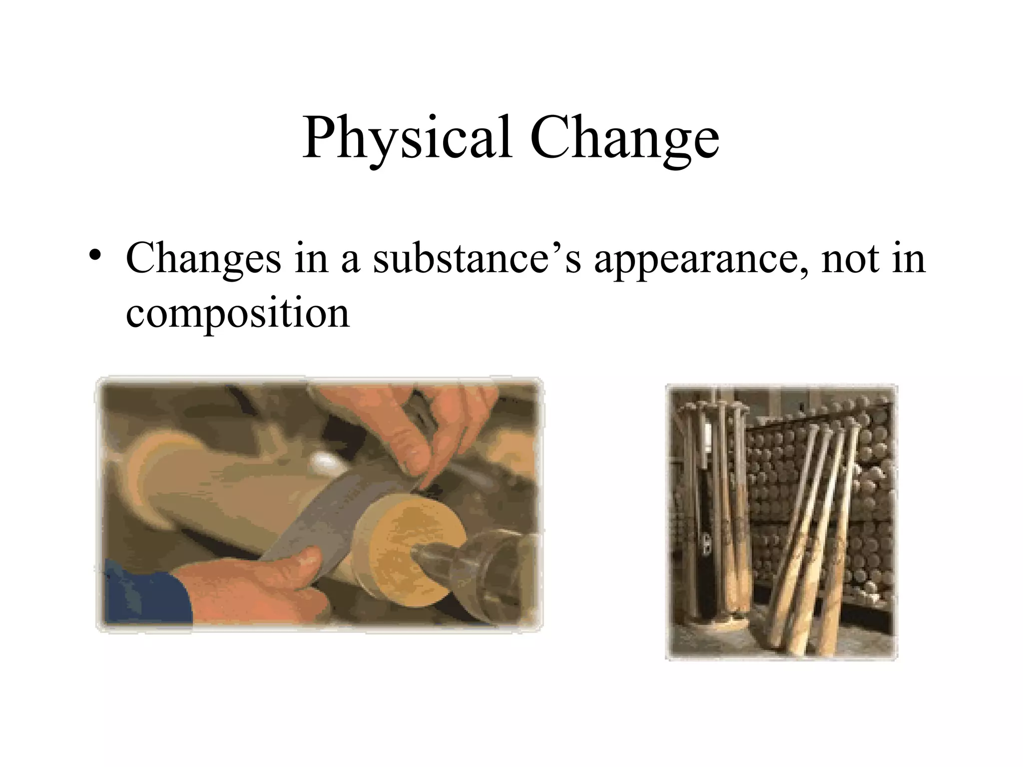 Physical Change
• Changes in a substance’s appearance, not in
  composition
 