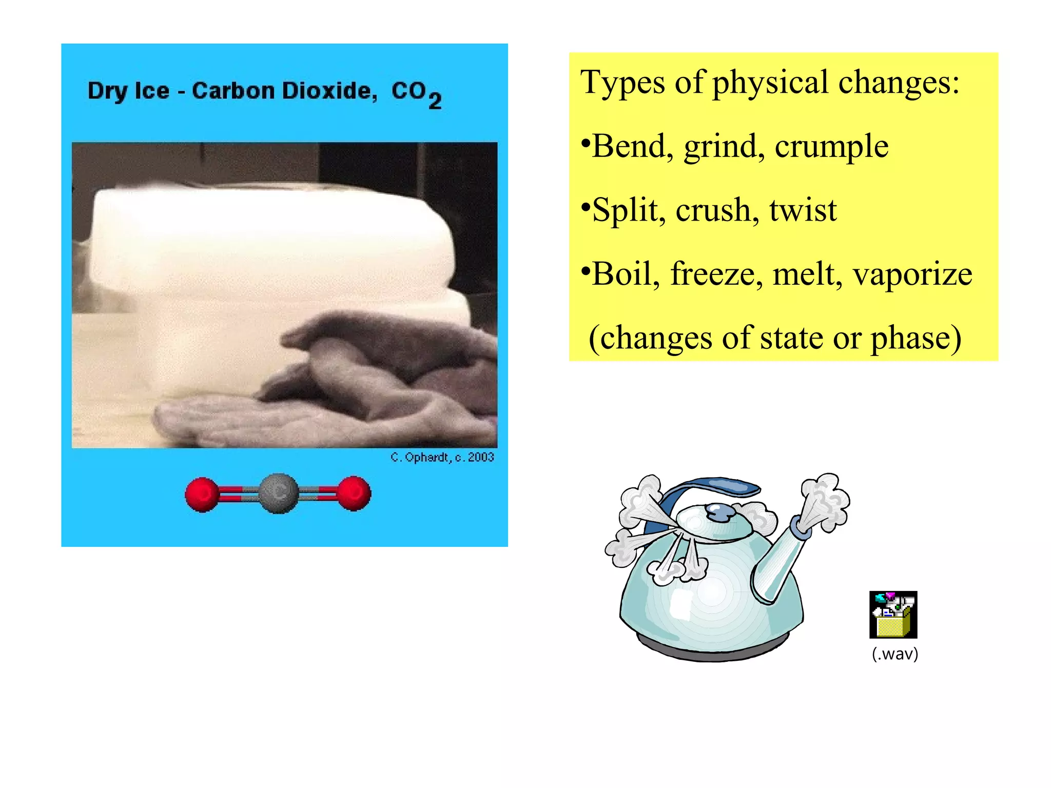 Types of physical changes:
•Bend, grind, crumple
•Split, crush, twist
•Boil, freeze, melt, vaporize
(changes of state or phase)




                       (.wav)
 