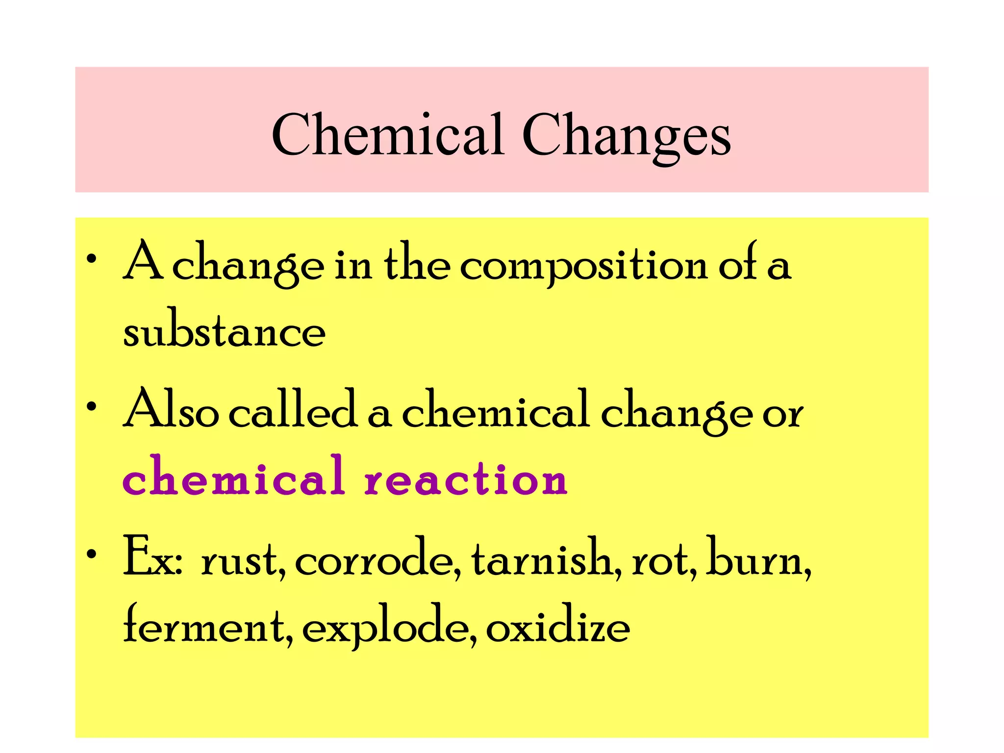 Chemical Changes
• A change in the composition of a
  substance
• Also called a chemical change or
  chemical reaction
• Ex: rust, corrode, tarnish, rot, burn,
  ferment, explode, oxidize
 