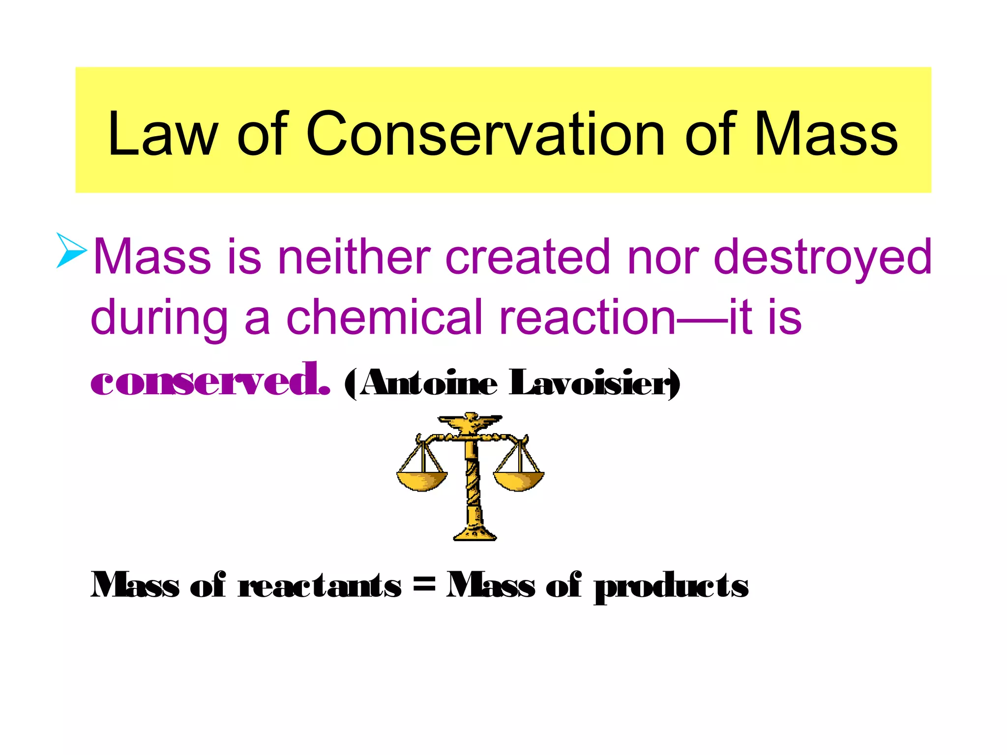 Law of Conservation of Mass
Mass is neither created nor destroyed
 during a chemical reaction—it is
 conserved. (Antoine Lavoisier)



 Mass of reactants = Mass of products
 