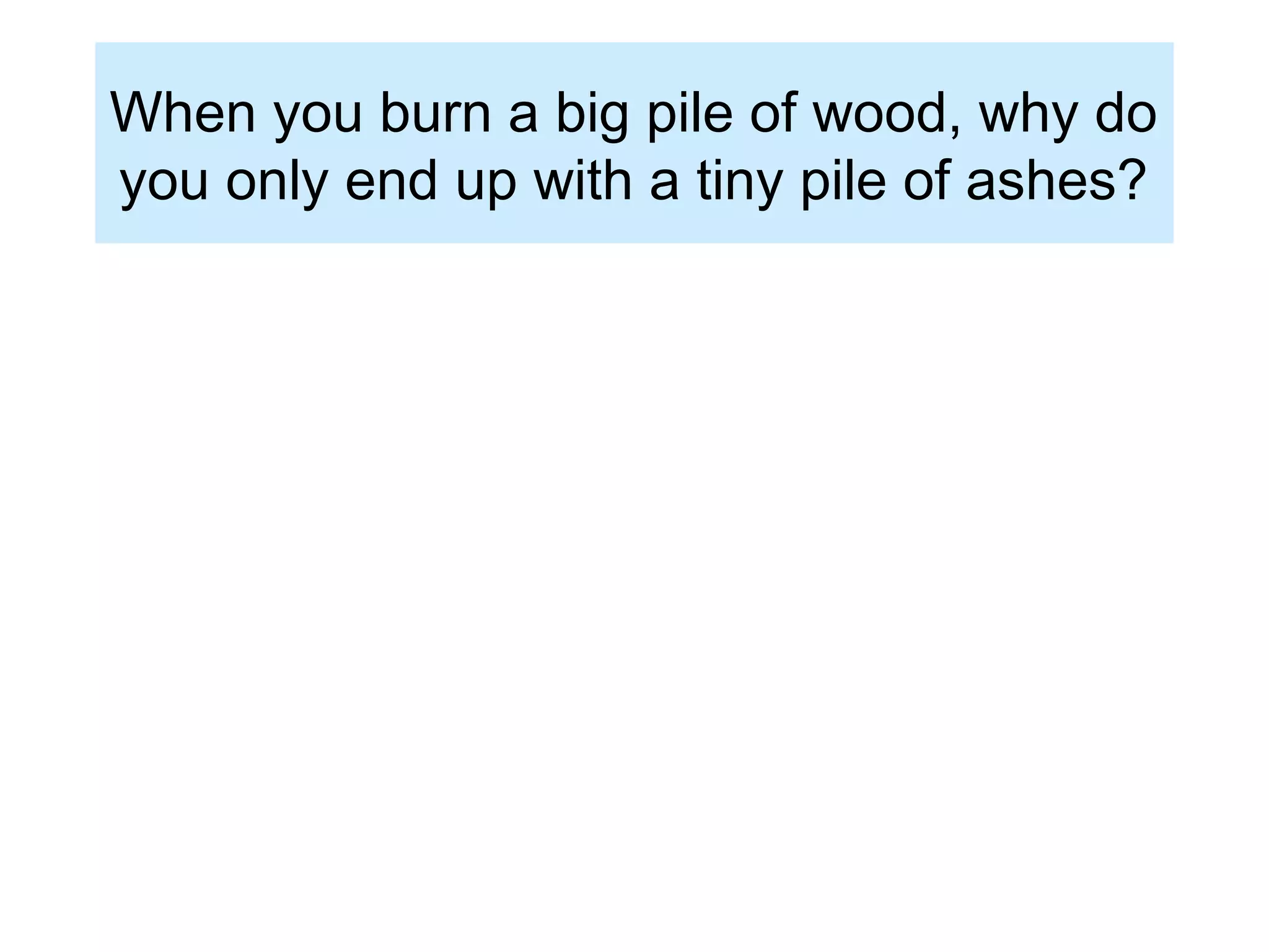 When you burn a big pile of wood, why do
you only end up with a tiny pile of ashes?
 