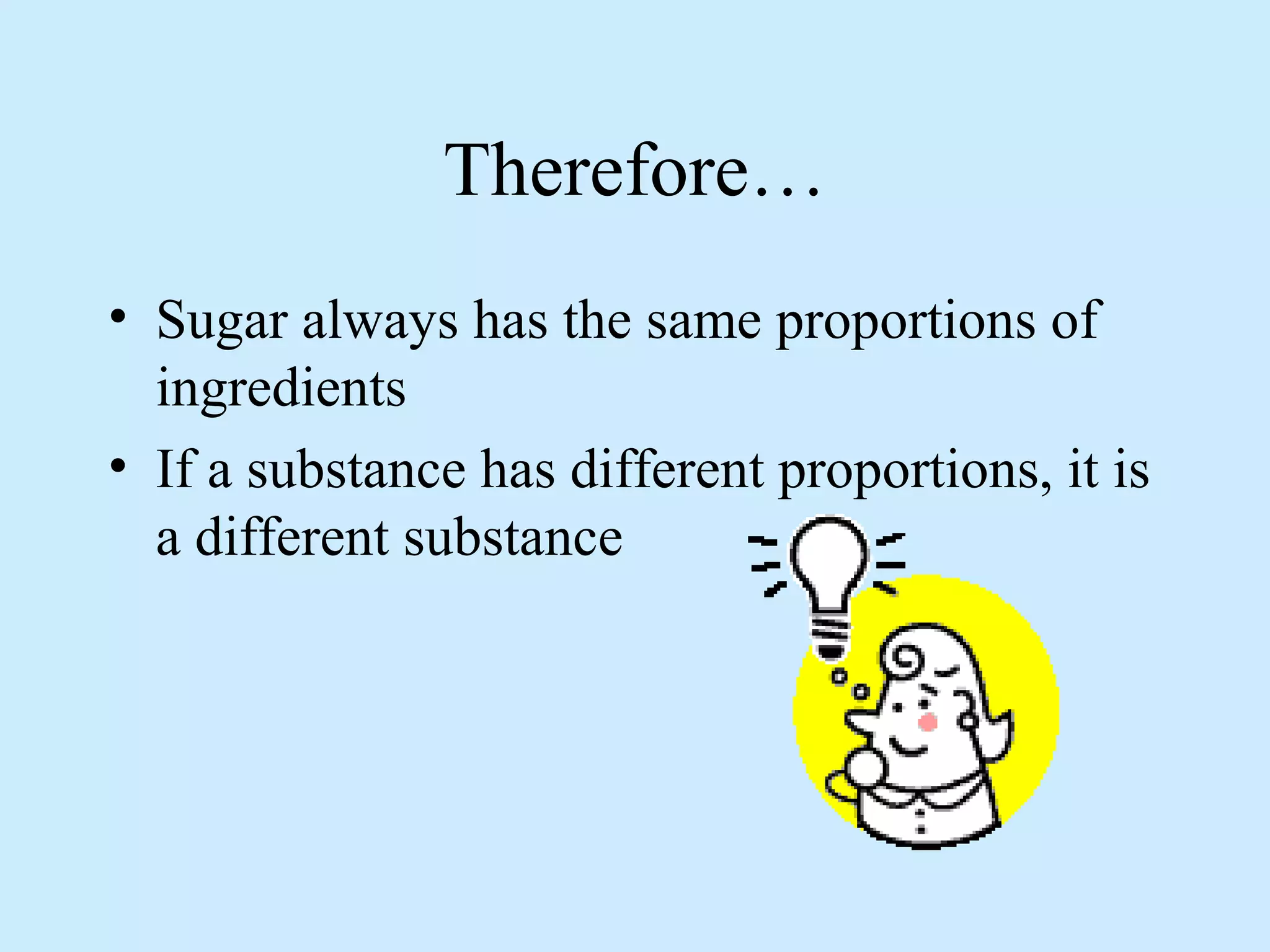 Therefore…
• Sugar always has the same proportions of
  ingredients
• If a substance has different proportions, it is
  a different substance
 