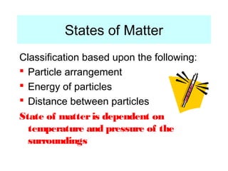 States of Matter
Classification based upon the following:
 Particle arrangement
 Energy of particles
 Distance between particles
State of matter is dependent on
  temperature and pressure of the
  surroundings
 