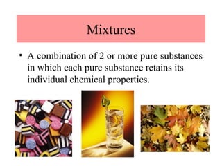 Mixtures
• A combination of 2 or more pure substances
  in which each pure substance retains its
  individual chemical properties.
 