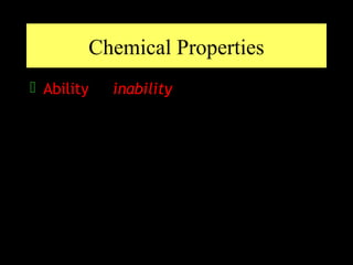 Chemical Properties
 Ability or inability of a substance to
  combine with or change into one or
  more other substances
 
