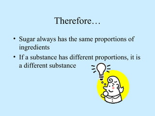 Therefore…
• Sugar always has the same proportions of
  ingredients
• If a substance has different proportions, it is
  a different substance
 