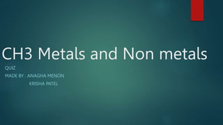 CH3 Metals and Non metals
QUIZ
MADE BY : ANAGHA MENON
KRISHA PATEL
 