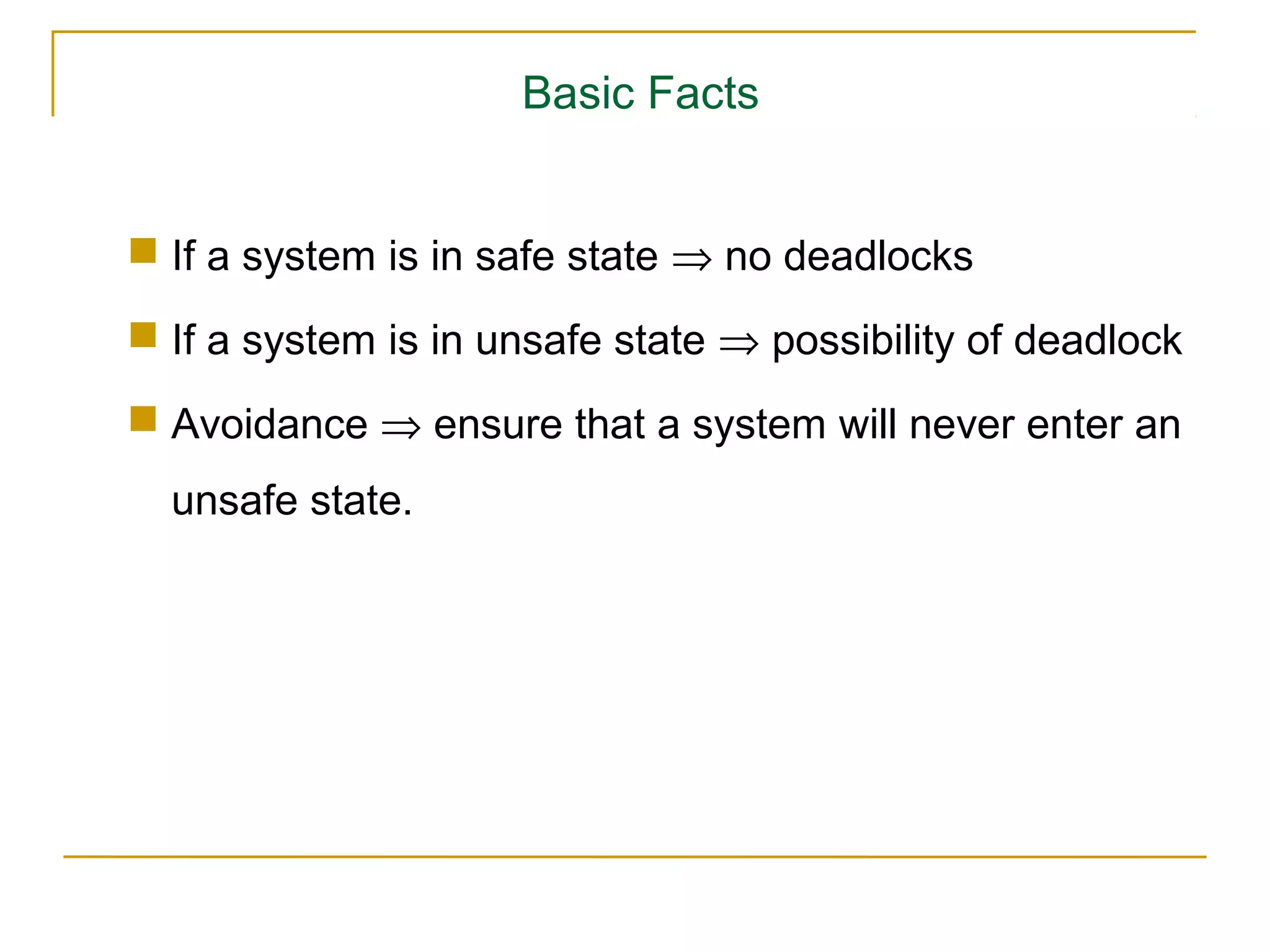 Basic Facts


 If a system is in safe state ⇒ no deadlocks
 If a system is in unsafe state ⇒ possibility of deadlock
 Avoidance ⇒ ensure that a system will never enter an
  unsafe state.
 
