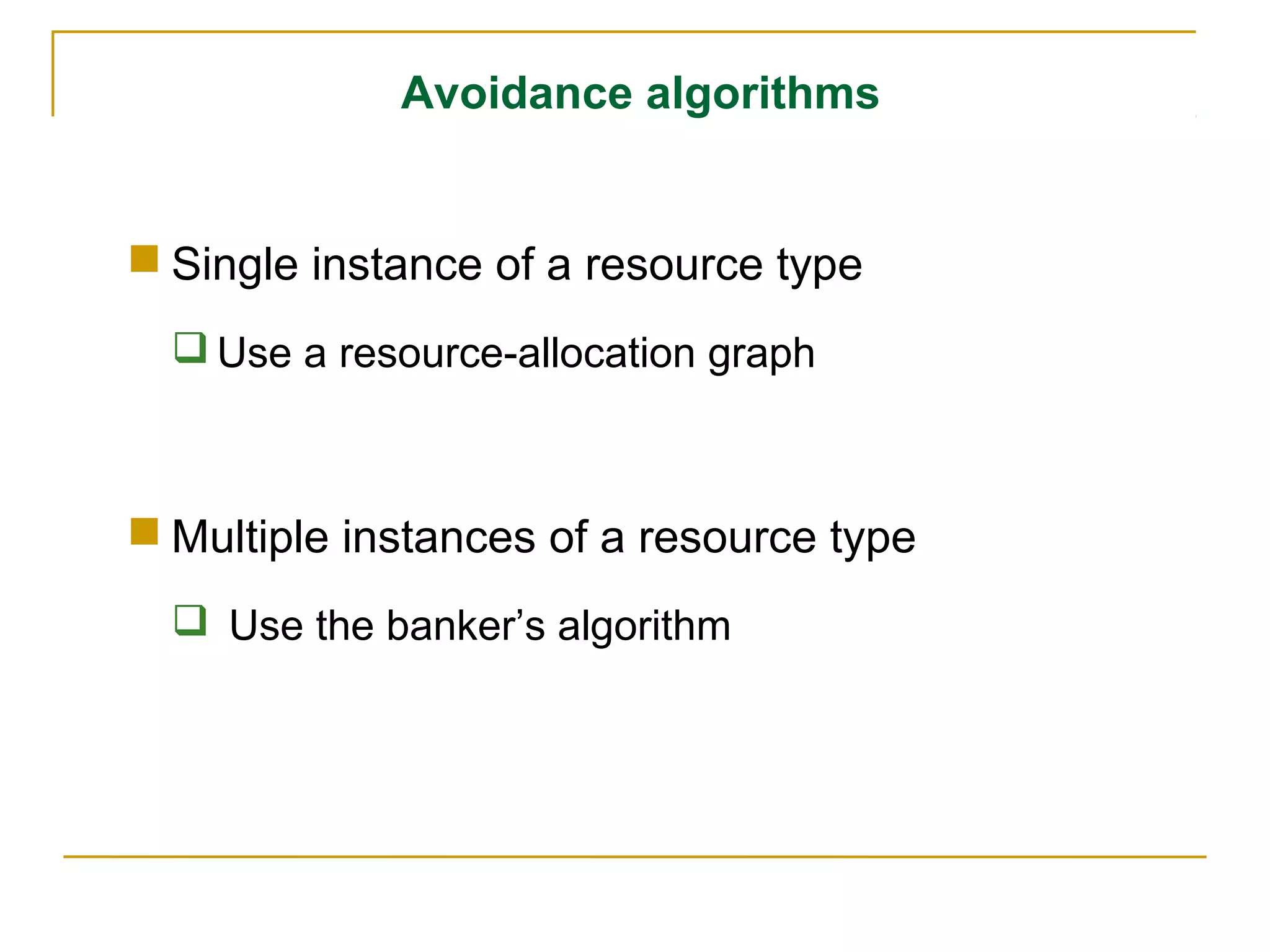 Avoidance algorithms


 Single instance of a resource type
   Use a resource-allocation graph



 Multiple instances of a resource type
   Use the banker’s algorithm
 