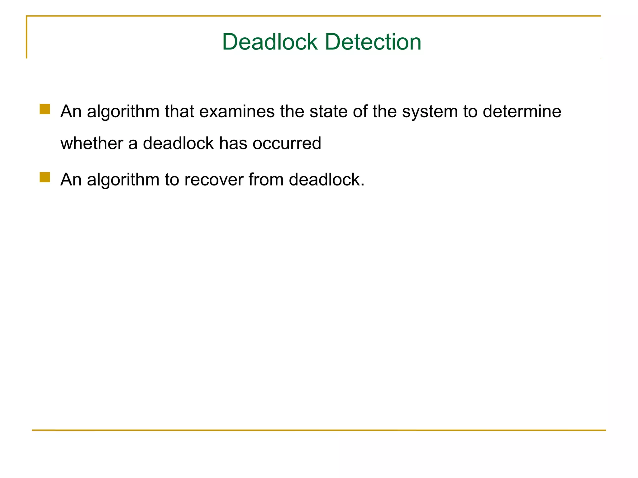 Deadlock Detection

 An algorithm that examines the state of the system to determine
  whether a deadlock has occurred
 An algorithm to recover from deadlock.
 