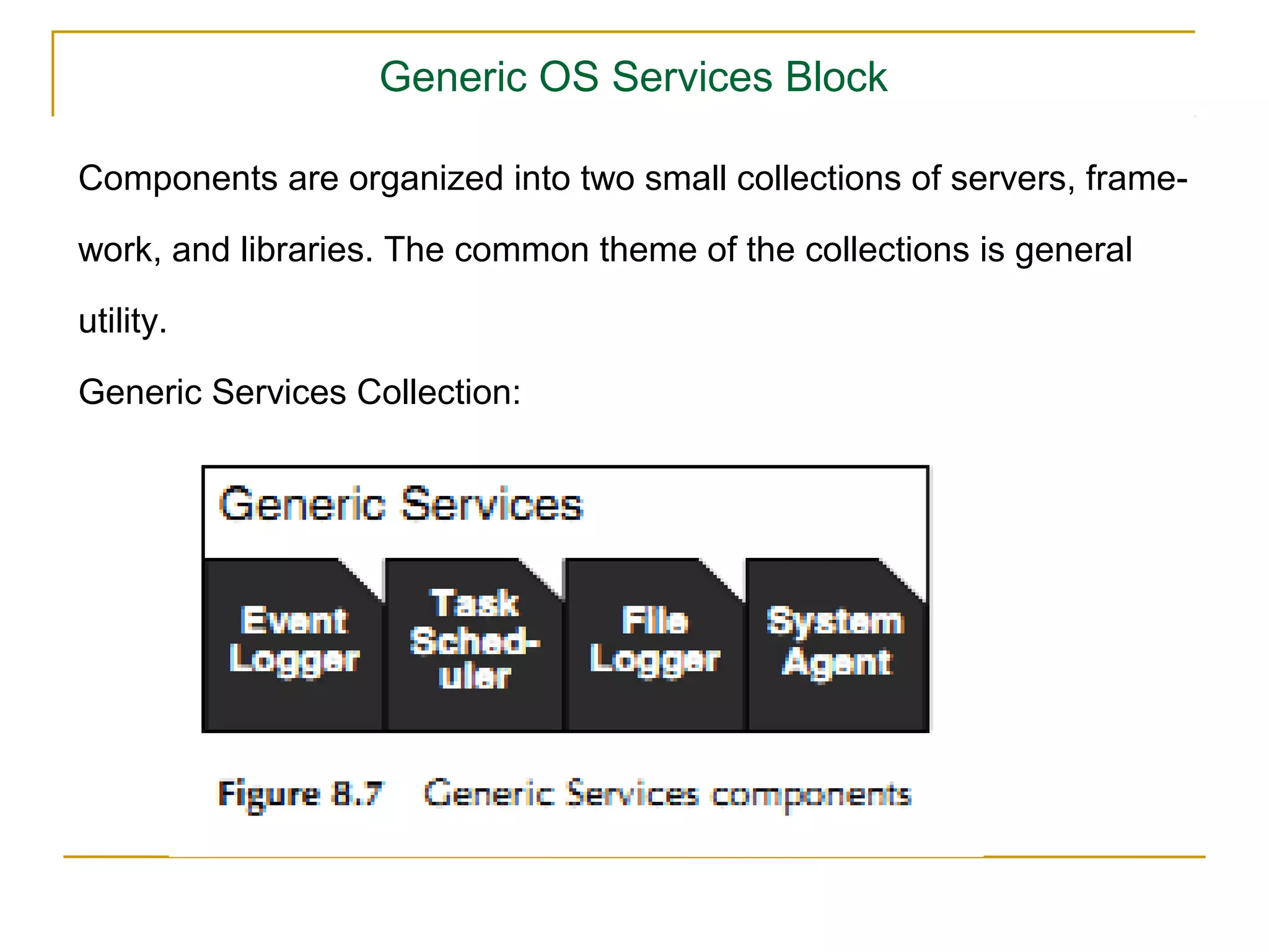 Generic OS Services Block

Components are organized into two small collections of servers, frame-

work, and libraries. The common theme of the collections is general

utility.

Generic Services Collection:
 
