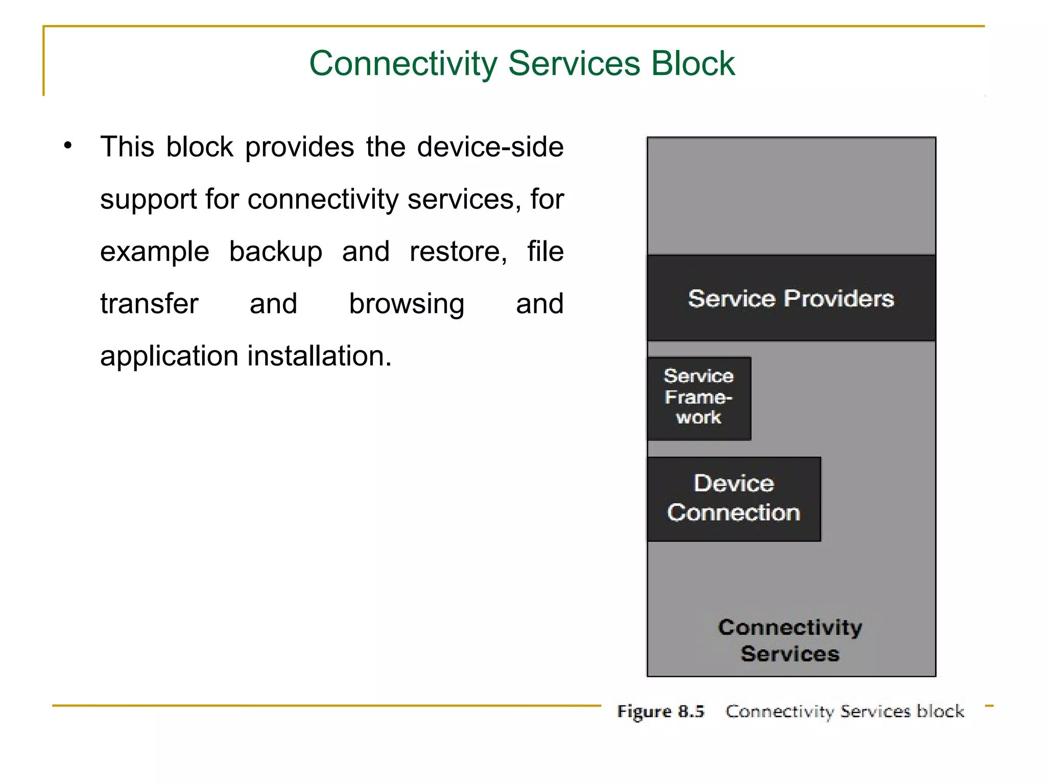 Connectivity Services Block

• This block provides the device-side
  support for connectivity services, for
  example backup and restore, ﬁle
  transfer    and      browsing     and
  application installation.
 