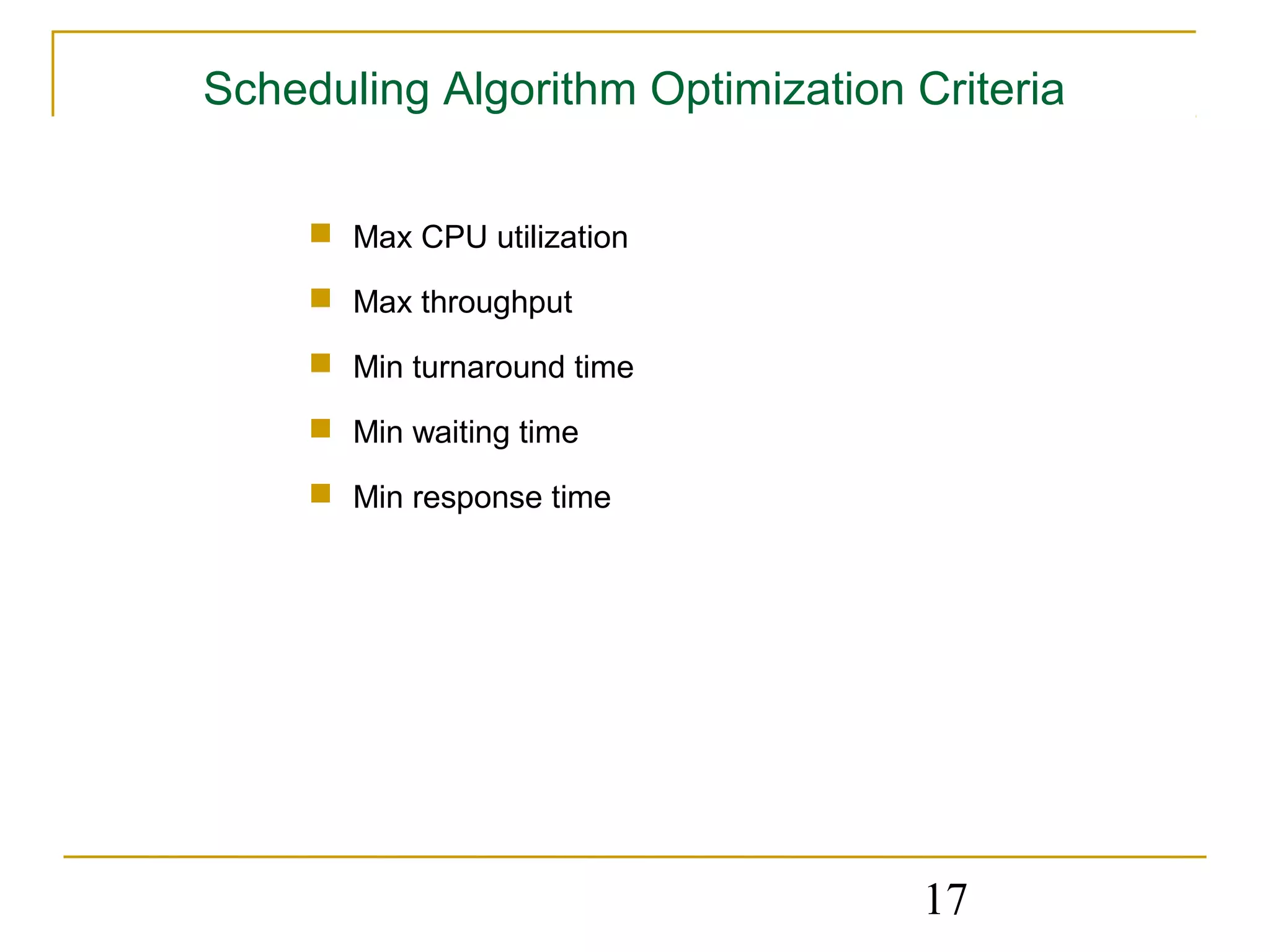 Scheduling Algorithm Optimization Criteria


      Max CPU utilization

      Max throughput

      Min turnaround time

      Min waiting time

      Min response time




                                   17
 