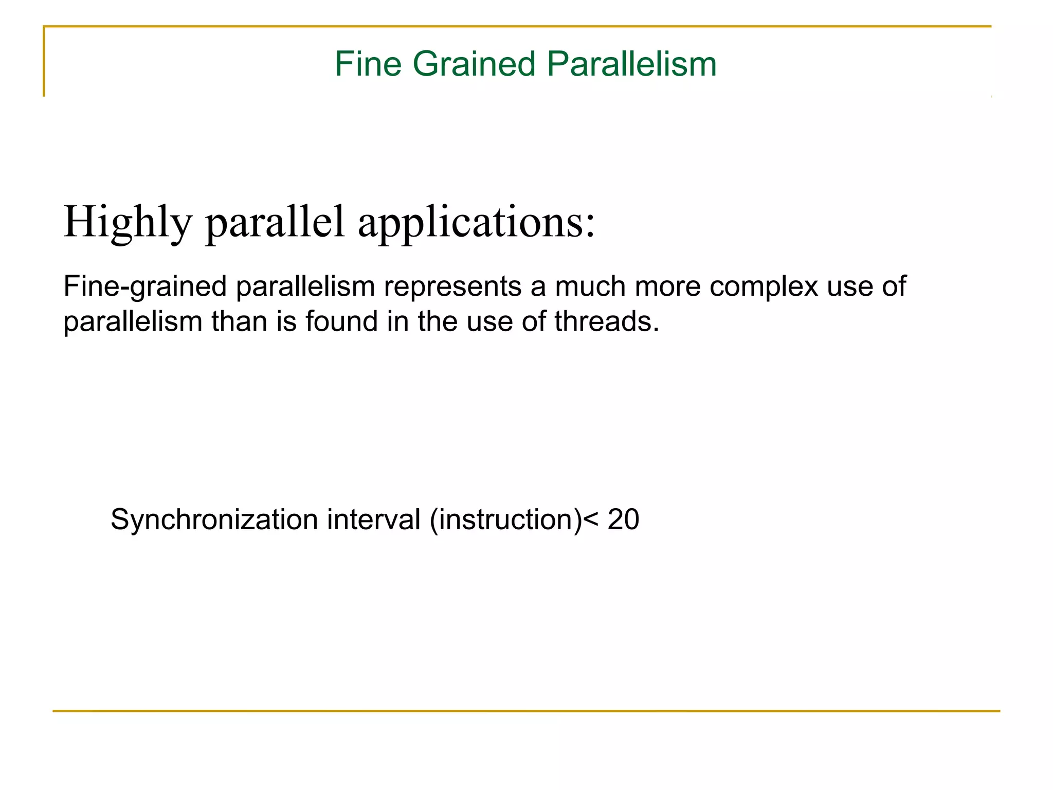 Fine Grained Parallelism



Highly parallel applications:
Fine-grained parallelism represents a much more complex use of
parallelism than is found in the use of threads.




   Synchronization interval (instruction)< 20
 