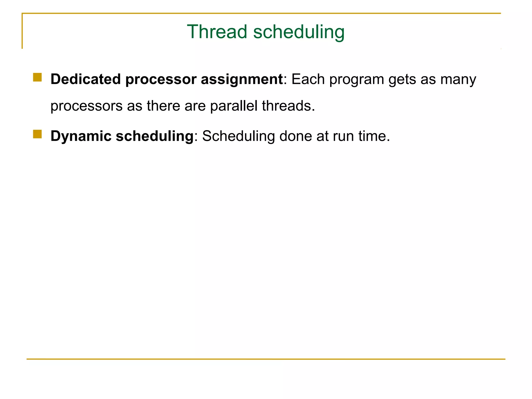 Thread scheduling

 Dedicated processor assignment: Each program gets as many
  processors as there are parallel threads.
 Dynamic scheduling: Scheduling done at run time.
 