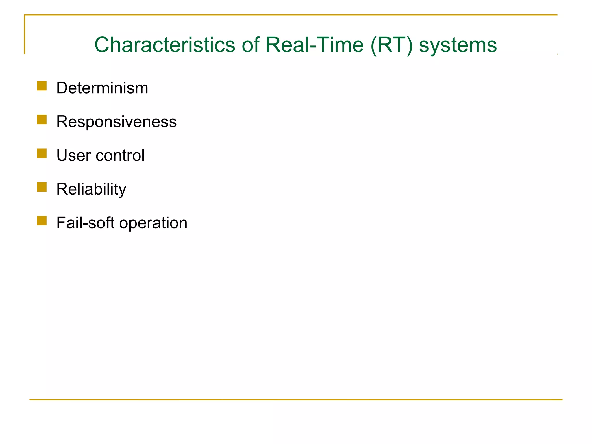 Characteristics of Real-Time (RT) systems
 Determinism

 Responsiveness

 User control

 Reliability

 Fail-soft operation
 
