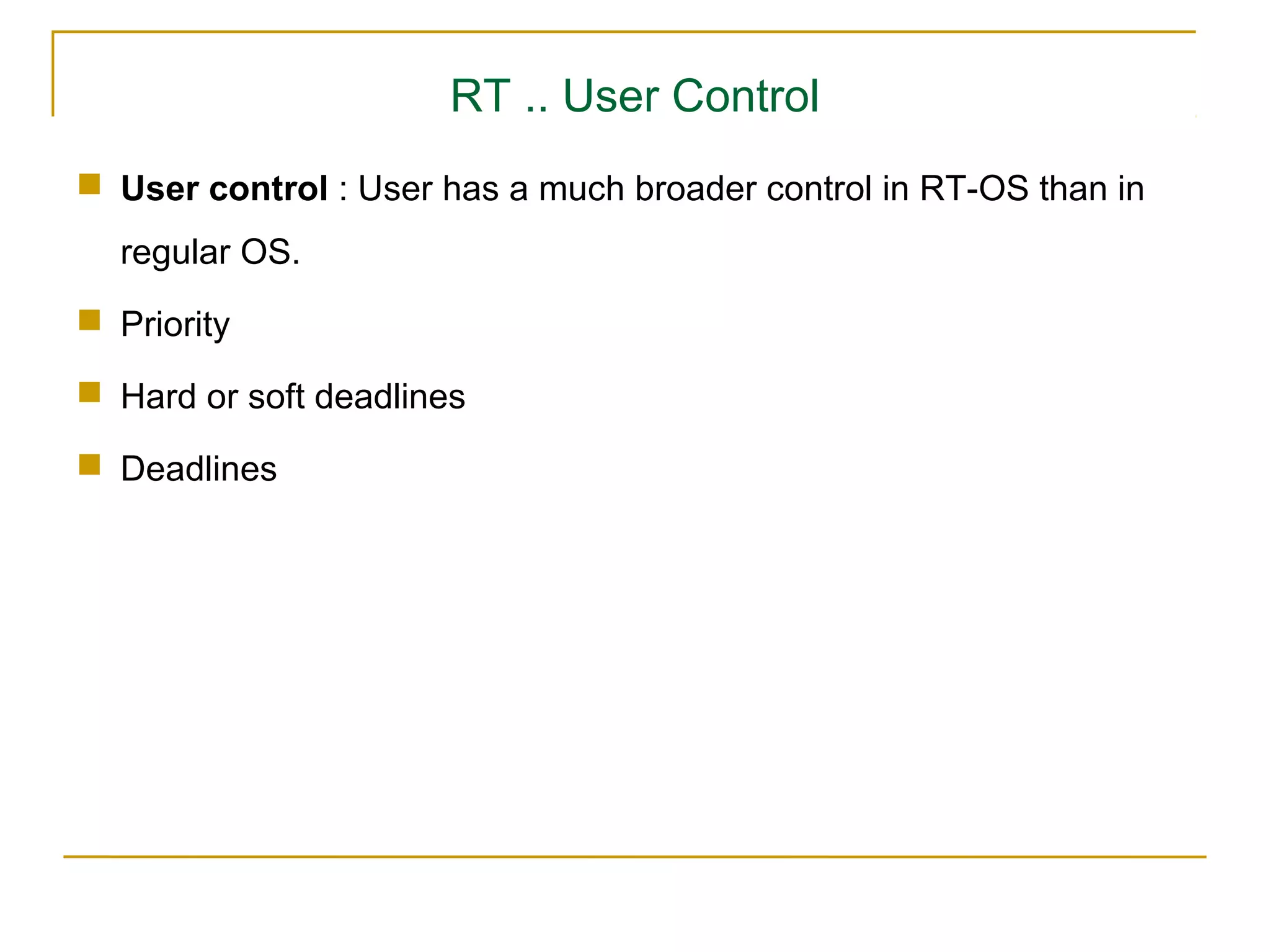 RT .. User Control
 User control : User has a much broader control in RT-OS than in
  regular OS.
 Priority

 Hard or soft deadlines

 Deadlines
 