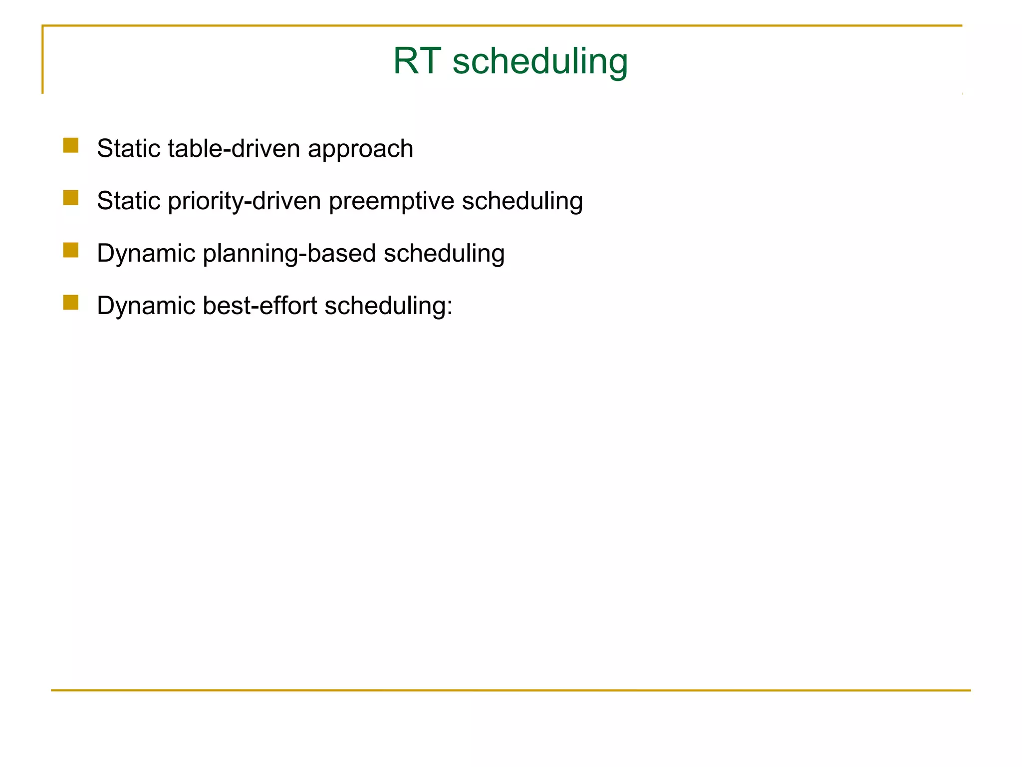 RT scheduling

 Static table-driven approach

 Static priority-driven preemptive scheduling

 Dynamic planning-based scheduling

 Dynamic best-effort scheduling:
 