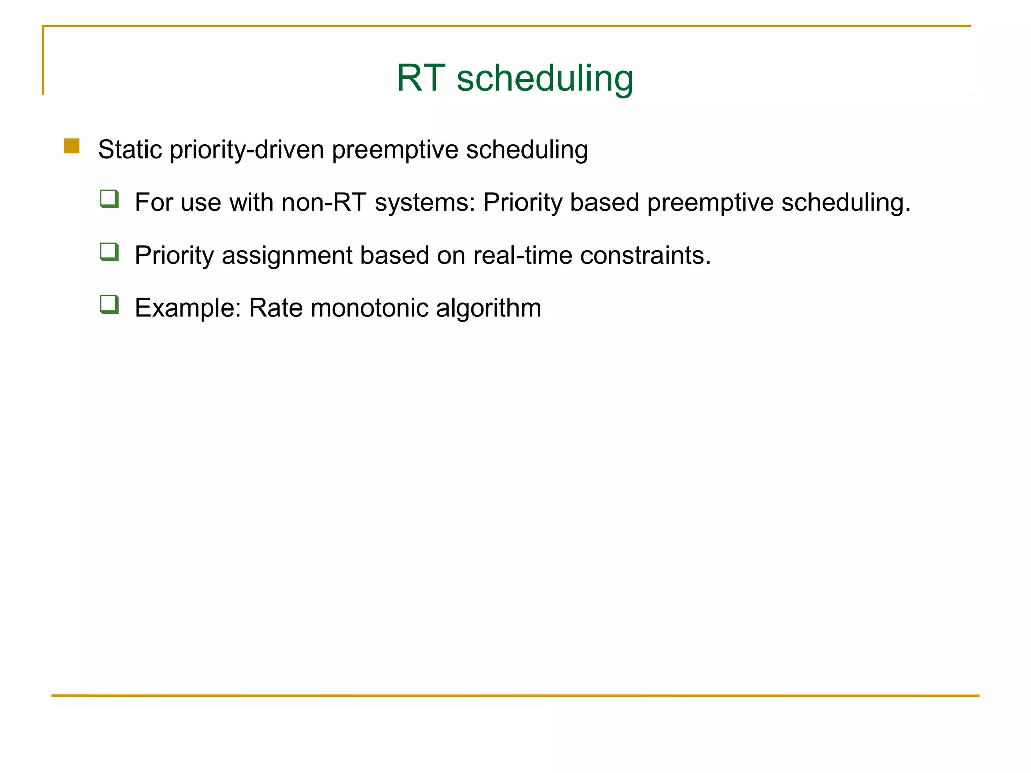 RT scheduling
 Static priority-driven preemptive scheduling

    For use with non-RT systems: Priority based preemptive scheduling.

    Priority assignment based on real-time constraints.

    Example: Rate monotonic algorithm
 