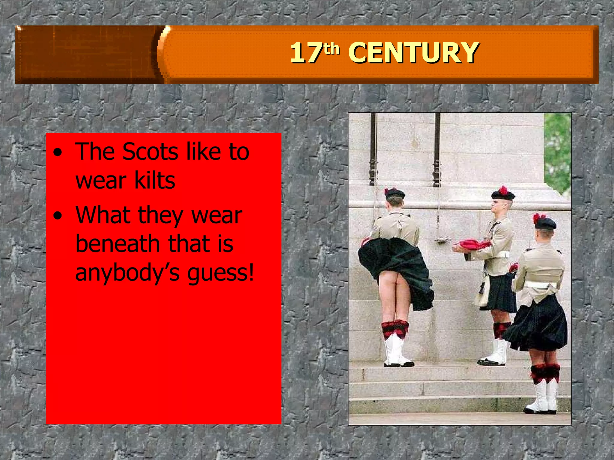 17 th  CENTURY The Scots like to wear kilts What they wear beneath that is anybody’s guess! 