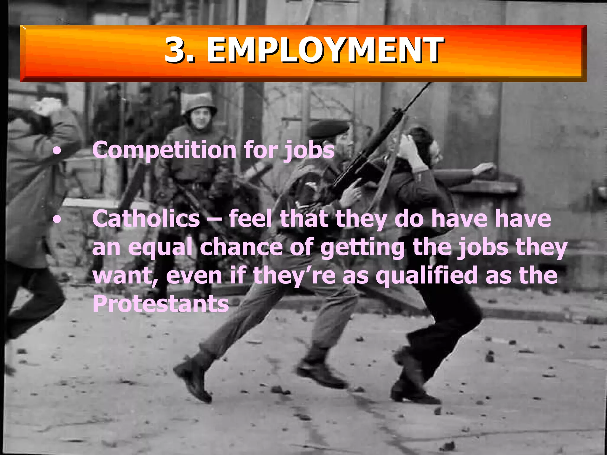 Competition for jobs Catholics – feel that they do have have an equal chance of getting the jobs they want, even if they’re as qualified as the Protestants 3. EMPLOYMENT 