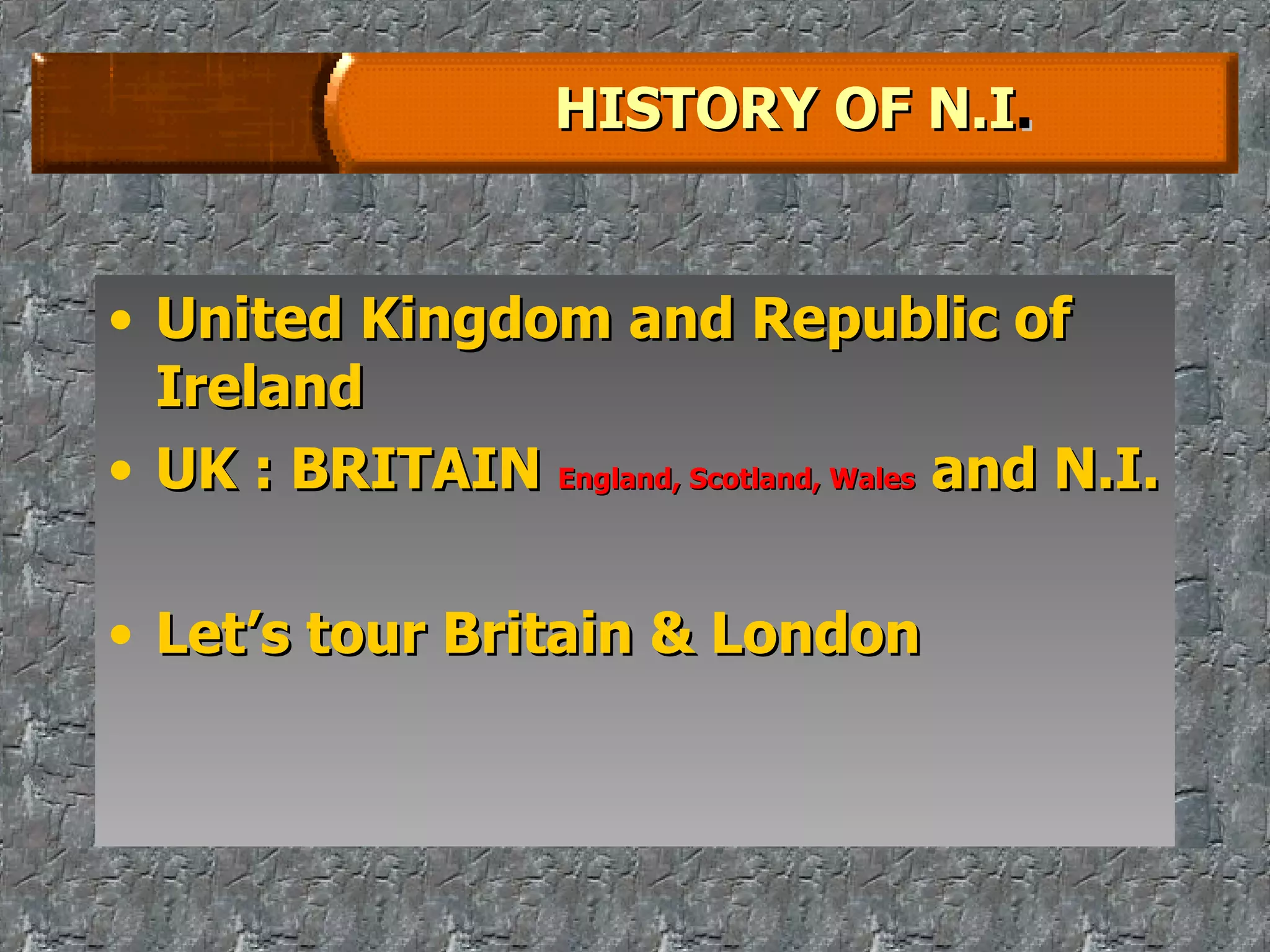 HISTORY OF N.I . United Kingdom and Republic of Ireland UK : BRITAIN  England, Scotland, Wales  and N.I. Let’s tour Britain & London 