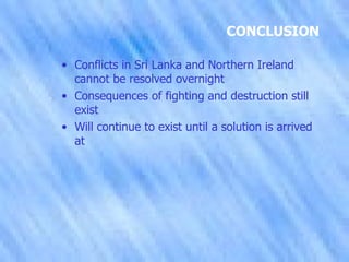 CONCLUSION Conflicts in Sri Lanka and Northern Ireland cannot be resolved overnight Consequences of fighting and destruction still exist Will continue to exist until a solution is arrived at 