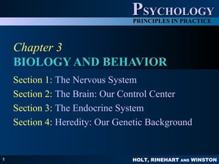 HOLT, RINEHART AND WINSTON
PPSYCHOLOGYSYCHOLOGY
PRINCIPLES IN PRACTICE
1
Chapter 3
BIOLOGY AND BEHAVIOR
Section 1: The Nervous System
Section 2: The Brain: Our Control Center
Section 3: The Endocrine System
Section 4: Heredity: Our Genetic Background
 