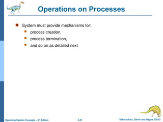 3.20 Silberschatz, Galvin and Gagne ©2013
Operating System Concepts – 9th
Edition
Operations on Processes
 System must provide mechanisms for:
 process creation,
 process termination,
 and so on as detailed next
 