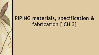 PIPING materials, specification &
fabrication [ CH 3]
1
 