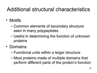 Additional structural characteristics
• Motifs
– Common elements of secondary structure
seen in many polypeptides
– Useful in determining the function of unknown
proteins
• Domains
– Functional units within a larger structure
– Most proteins made of multiple domains that
perform different parts of the protein’s function
34
 