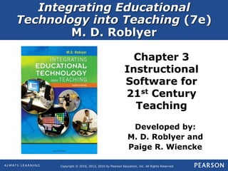 Copyright © 2016, 2013, 2010 by Pearson Education, Inc. All Rights Reserved
Integrating Educational
Technology into Teaching (7e)
M. D. Roblyer
Chapter 3
Instructional
Software for
21st Century
Teaching
Developed by:
M. D. Roblyer and
Paige R. Wiencke
 
