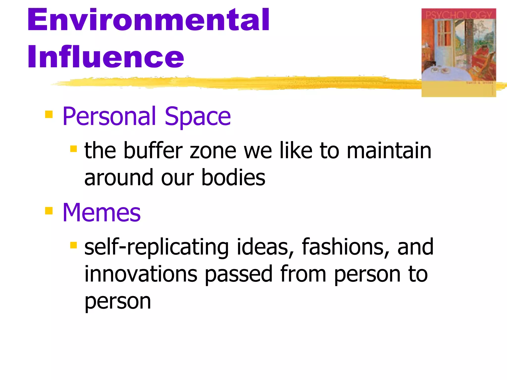 Environmental
Influence
 Personal Space
   the buffer zone we like to maintain
    around our bodies
 Memes
   self-replicating ideas, fashions, and
    innovations passed from person to
    person
 