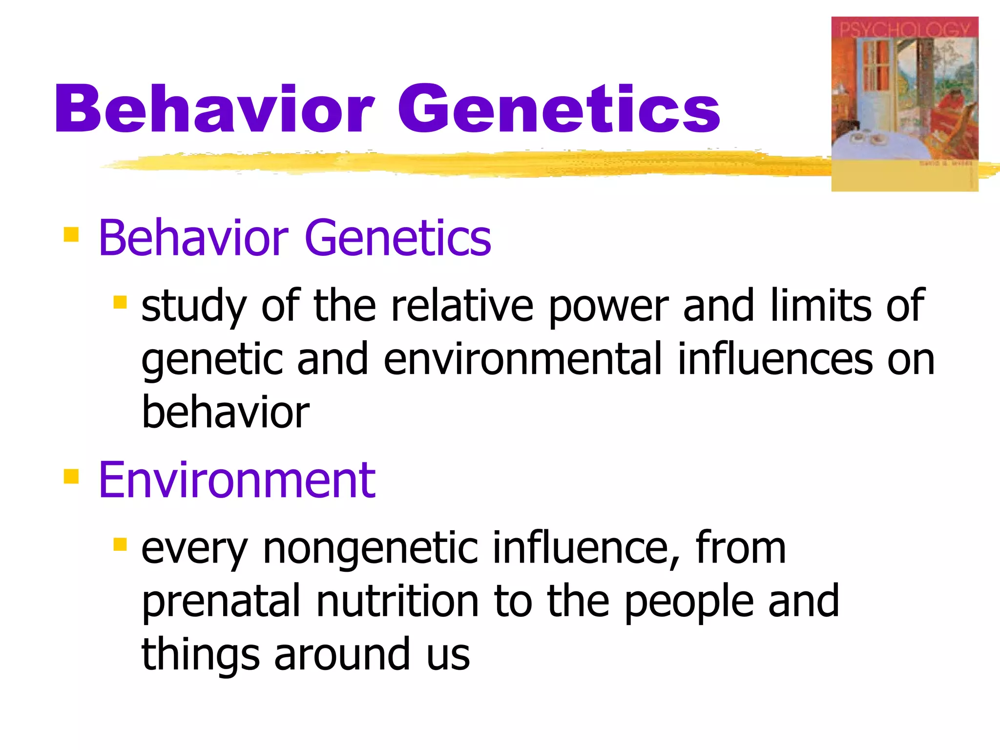 Behavior Genetics
 Behavior Genetics
   study of the relative power and limits of
    genetic and environmental influences on
    behavior
 Environment
   every nongenetic influence, from
    prenatal nutrition to the people and
    things around us
 