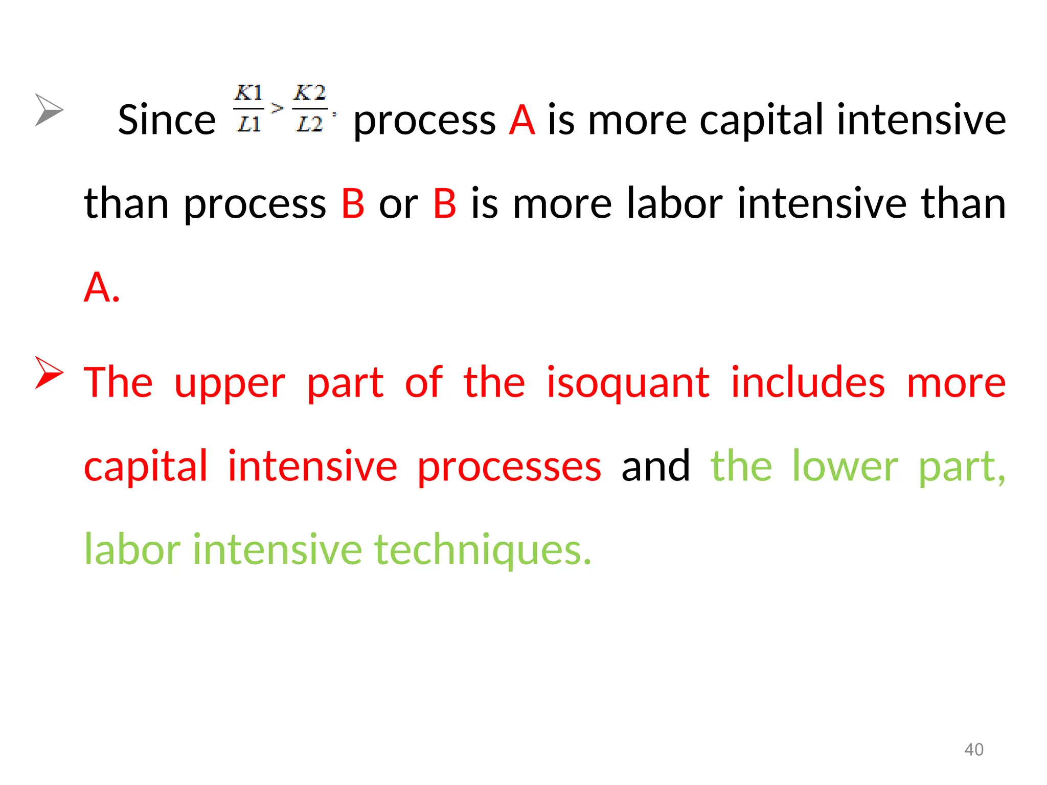  Since process A is more capital intensive
than process B or B is more labor intensive than
A.
 The upper part of the isoquant includes more
capital intensive processes and the lower part,
labor intensive techniques.
40
 