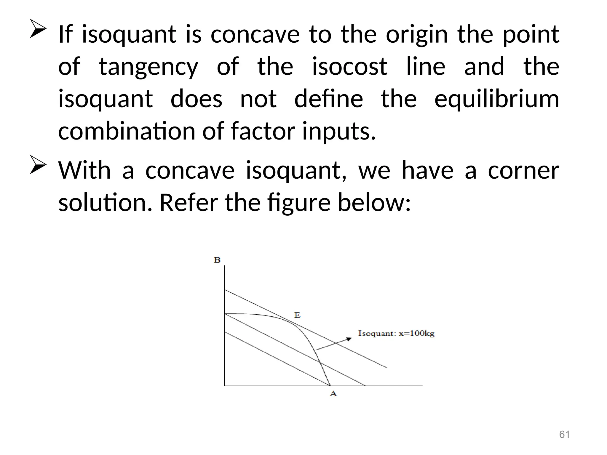  If isoquant is concave to the origin the point
of tangency of the isocost line and the
isoquant does not define the equilibrium
combination of factor inputs.
 With a concave isoquant, we have a corner
solution. Refer the figure below:
61
 