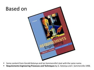 Based on
 Some content from Gerald Kotonya and Ian Sommerville’s text with the same name.
 Requirements Engineering Processes and Techniques by G. Kotonya and I. Sommerville 1998.
 