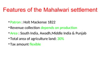 Features of the Mahalwari settlement
•Patron : Holt Mackense 1822
•Revenue collection depends on production
•Area : South India, Awadh,Middle India & Punjab
•Total area of agriculture land: 30%
•Tax amount flexible
 