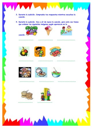 3. Durante la audición. Comprueba tus respuestas mientras escuchas la
canción.
4. Durante la audición. Vas a oír de nuevo la canción, pero esta vez tienes
que ordenar las siguientes imágenes según aparezcan en la
canción.
------------- ------------- ----------------
------------- ------------- ----------------
------------- ------------- ----------------
------------- -------------
 