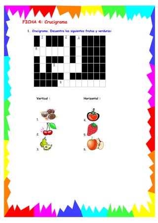 FICHA 4: Crucigrama
1. Crucigrama. Encuentra las siguientes frutas y verduras:
Vertical : Horizontal :
1. 4.
2. 5.
3. 6.
1 2 3
4
5
6
 