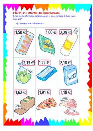 FICHA 14: Ofertas del supermercado
Estas son las ofertas de esta semana en el supermercado. ¿ Cuánto vale
cada uno?
a) Di cuanto vale cada alimento.
 