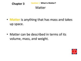 Section 1  What Is Matter? Chapter 3 Matter Matter is anything that has mass and takes up space. Matter can be described in terms of its volume, mass, and weight. 
