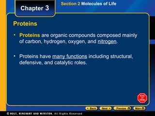 Section 2 Molecules of Life
   Chapter 3

Proteins
• Proteins are organic compounds composed mainly
  of carbon, hydrogen, oxygen, and nitrogen.

• Proteins have many functions including structural,
  defensive, and catalytic roles.
 