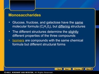 Monosaccharides
• Glucose, fructose, and galactose have the same
  molecular formula (C6H1206), but differing structures
• The different structures determine the slightly
  different properties of the three compounds
• Isomers are compounds with the same chemical
  formula but different structural forms
 